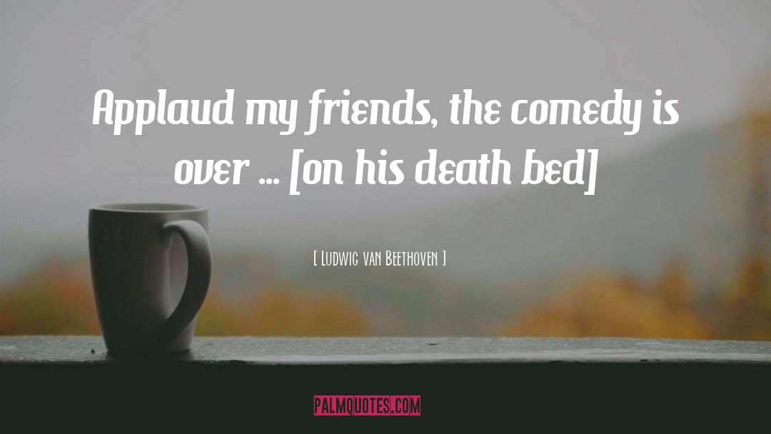 Death Bed quotes by Ludwig Van Beethoven