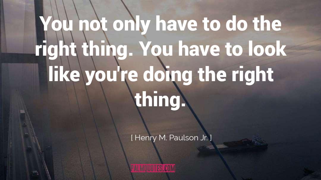 Doing The Right Thing quotes by Henry M. Paulson Jr.