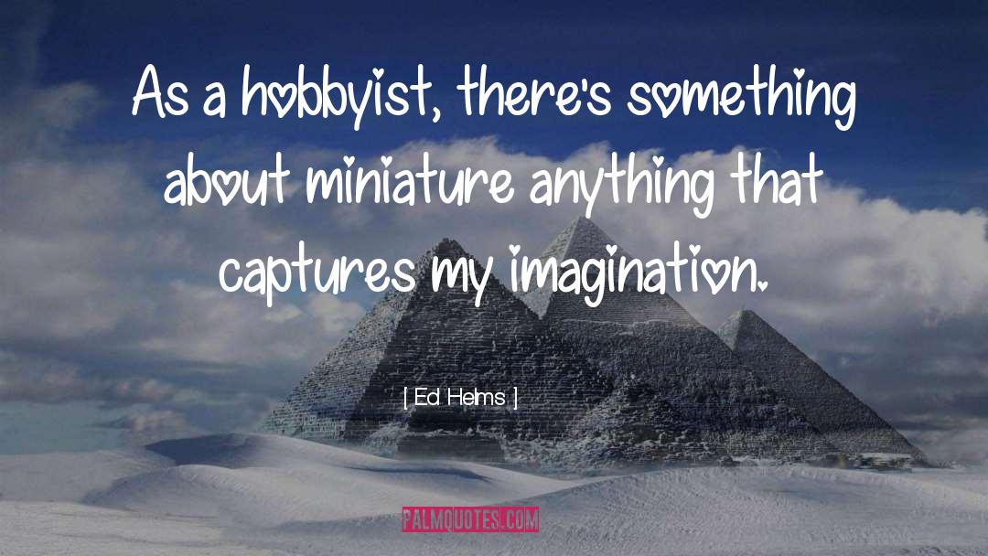 Dollhouses And Miniatures quotes by Ed Helms