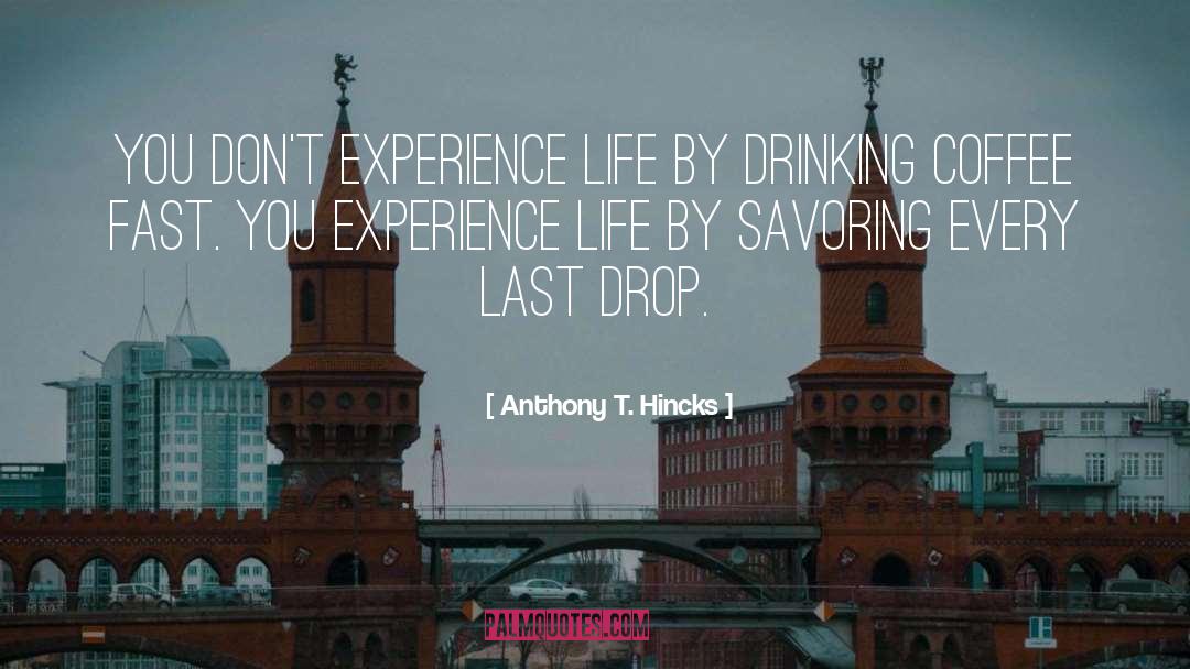 Drink Every Drop Of Life quotes by Anthony T. Hincks