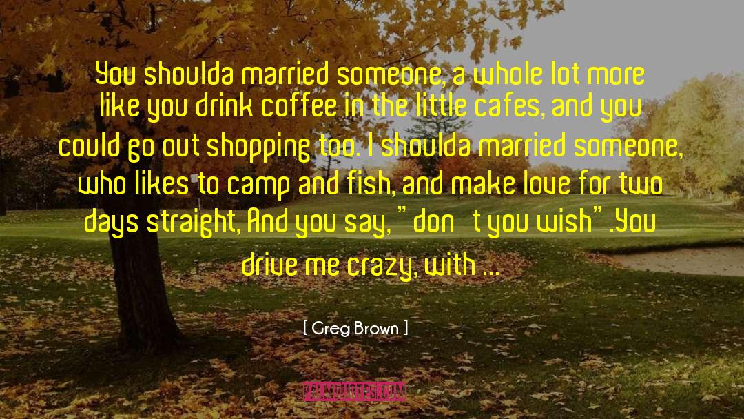 Drive Me Crazy quotes by Greg Brown