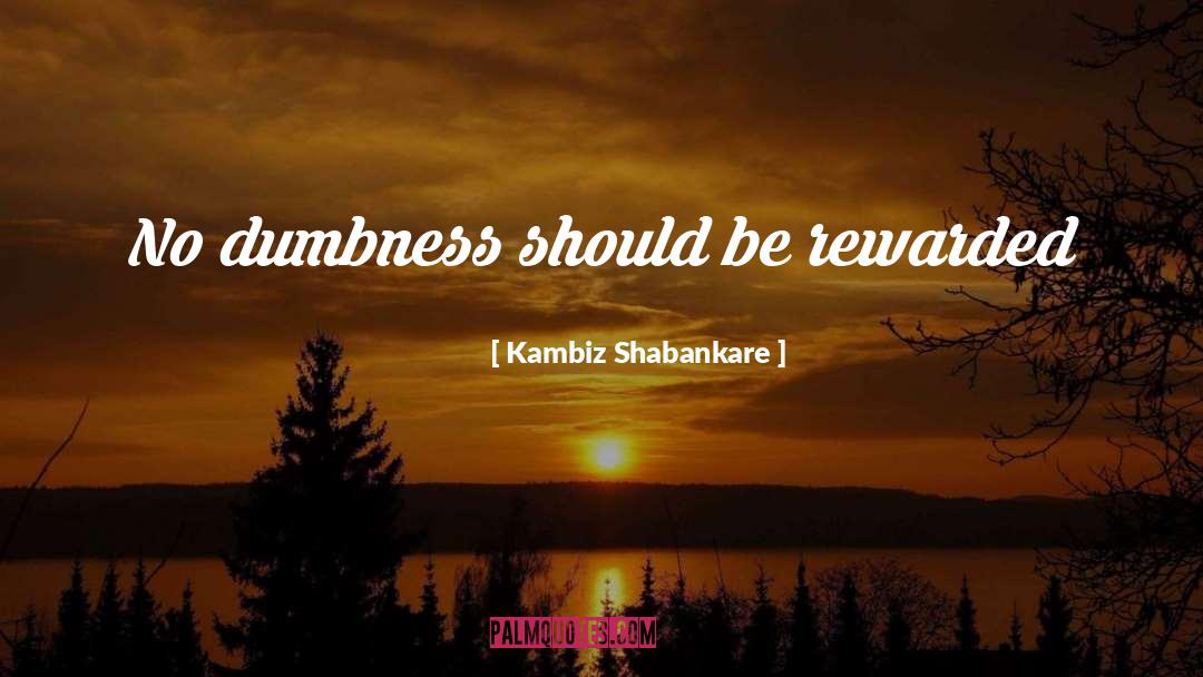 Dumbness quotes by Kambiz Shabankare