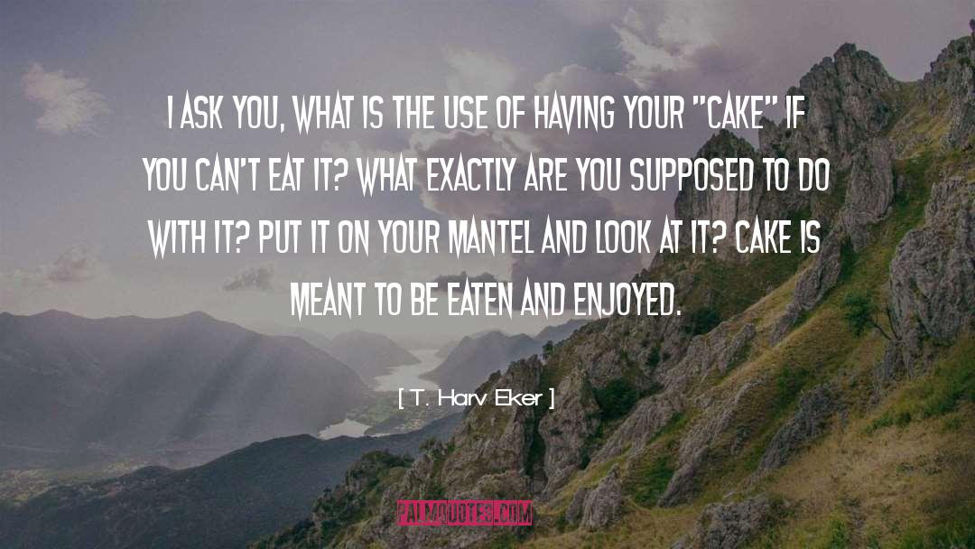 Eat Cake Cake quotes by T. Harv Eker