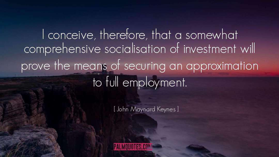 Employment Is quotes by John Maynard Keynes