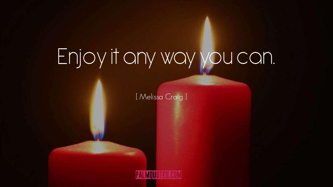 Enjoy It quotes by Melissa Craig