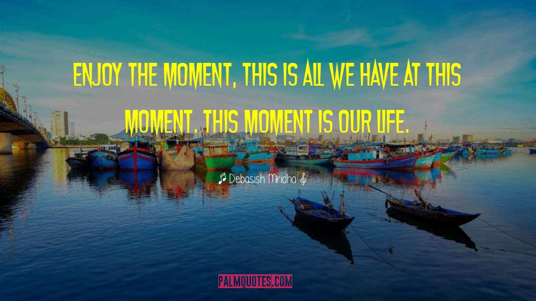 Enjoy The Moment quotes by Debasish Mridha