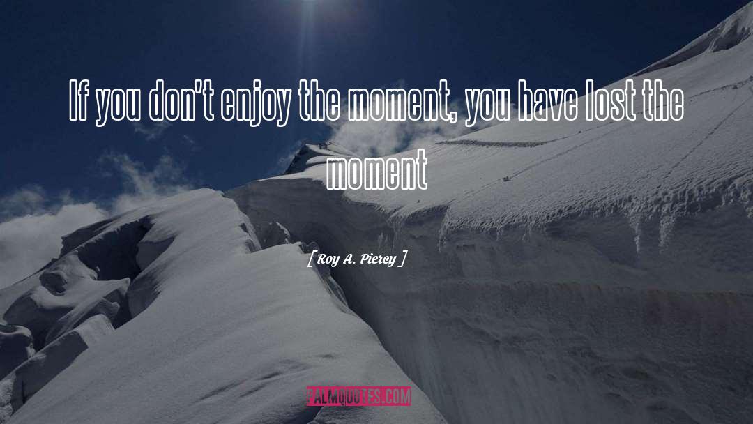 Enjoy The Moment quotes by Roy A. Piercy