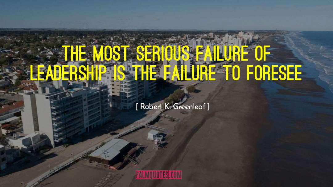 Failure Of Leadership quotes by Robert K. Greenleaf