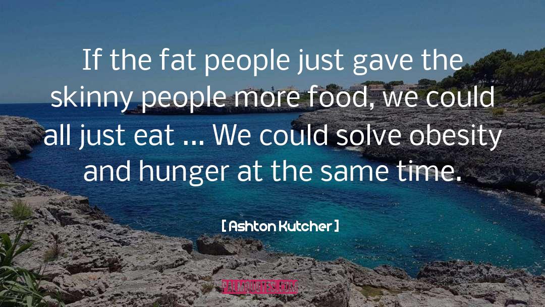 Fat People quotes by Ashton Kutcher