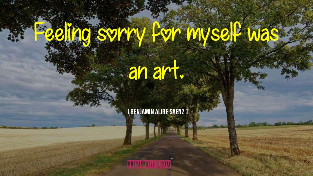Feeling Sorry For Self quotes by Benjamin Alire Saenz