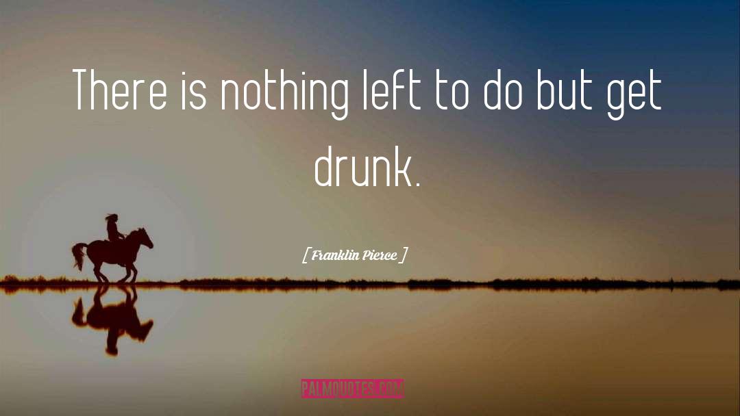 Get Drunk quotes by Franklin Pierce