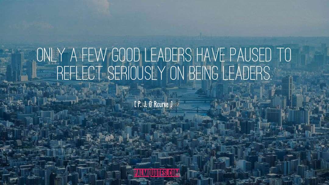 Good Leaders quotes by P. J. O'Rourke