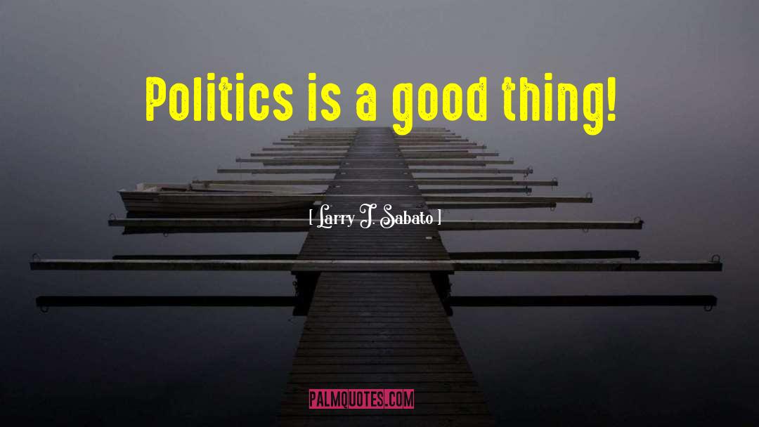 Good Politics quotes by Larry J. Sabato