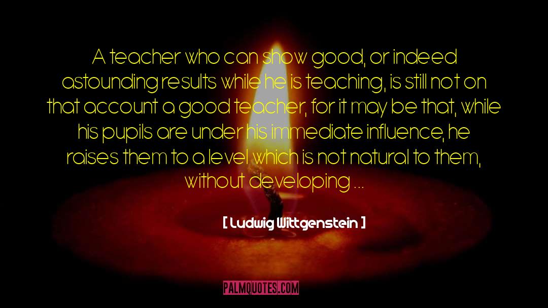 Good Teacher quotes by Ludwig Wittgenstein