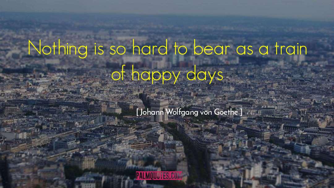 Hard To Bear quotes by Johann Wolfgang Von Goethe