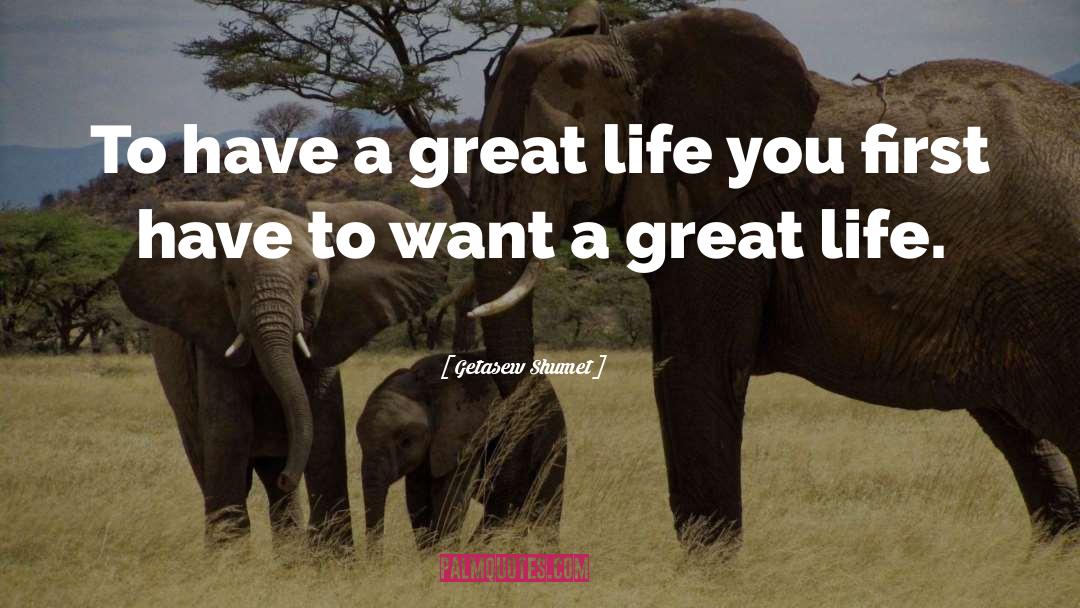 Have A Great Life quotes by Getasew Shumet