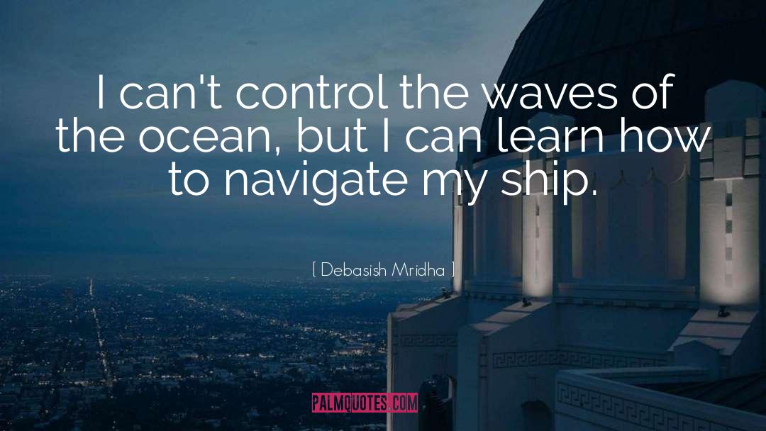 I Can Learn To Navigate My Ship quotes by Debasish Mridha