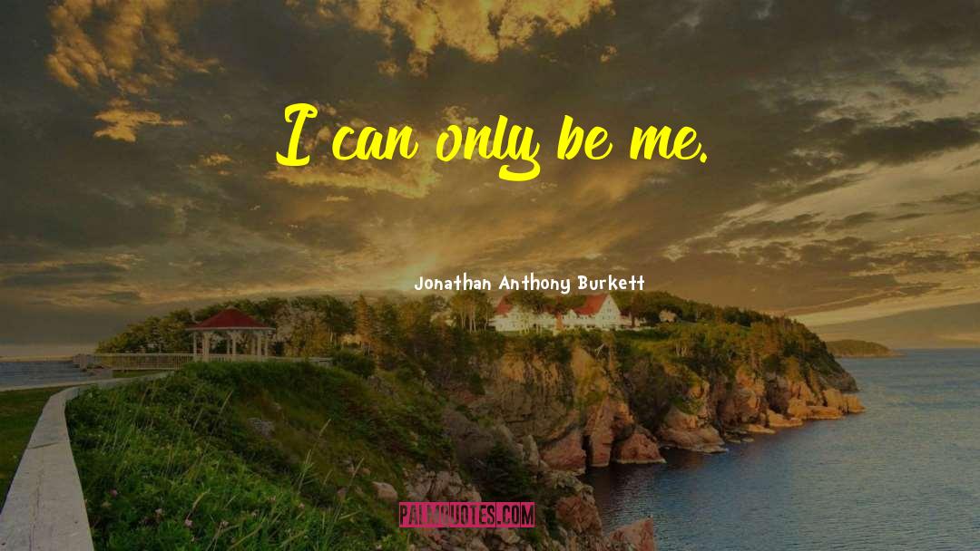 I Can Only Be Me quotes by Jonathan Anthony Burkett