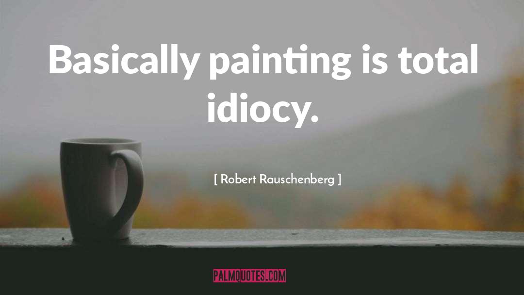 Idiocy quotes by Robert Rauschenberg