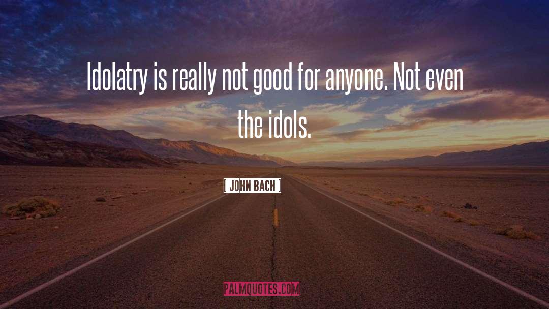 Idolatry quotes by John Bach