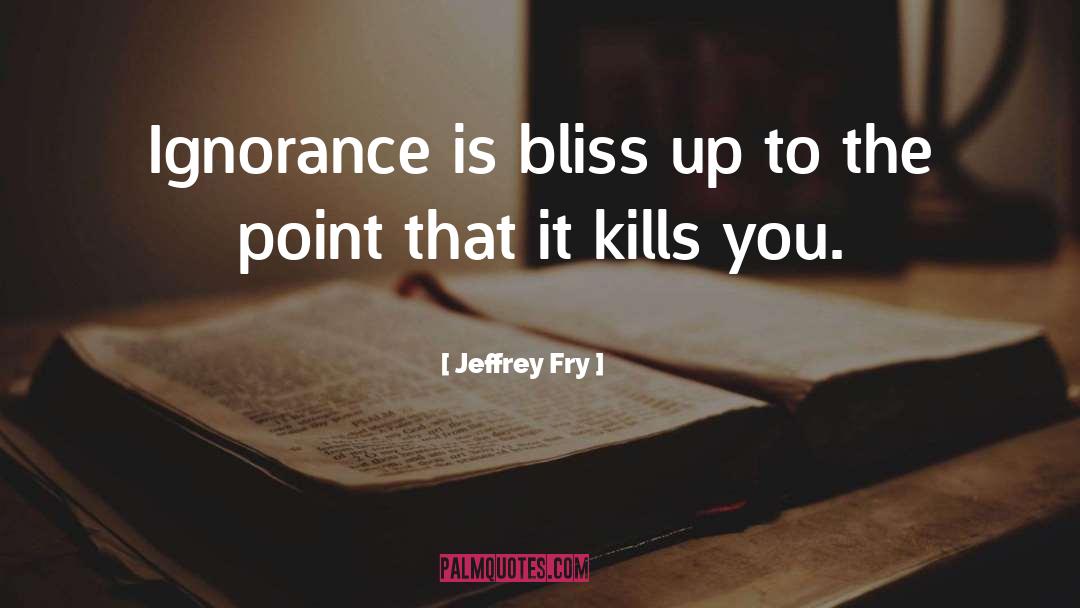 Ignorance Is Bliss quotes by Jeffrey Fry