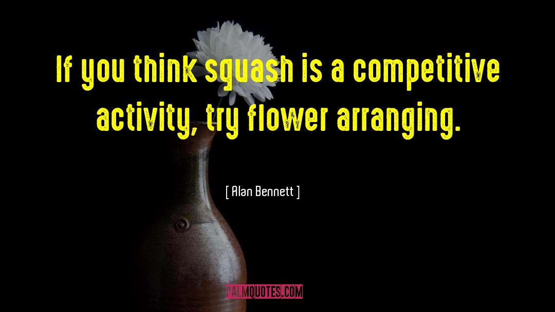 Inspirational Flower quotes by Alan Bennett