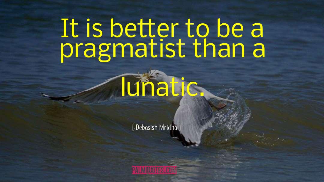 It Is Better To Be A Pragmatist quotes by Debasish Mridha