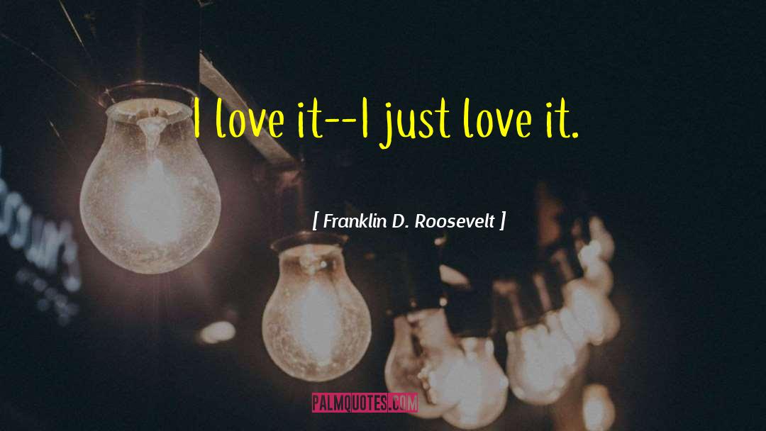 Just Love It quotes by Franklin D. Roosevelt