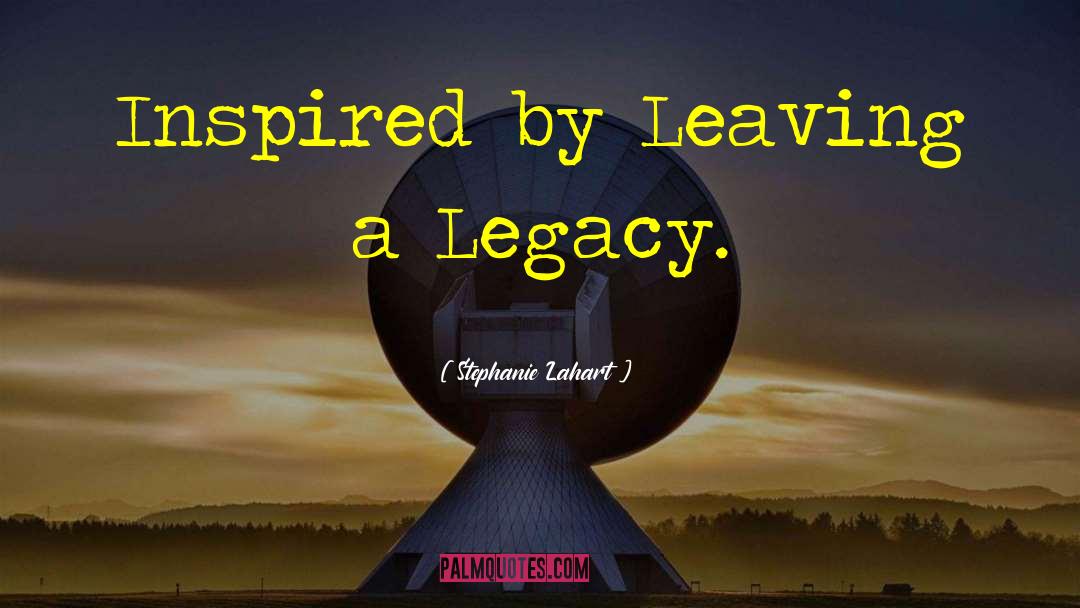 Leaving A Legacy quotes by Stephanie Lahart