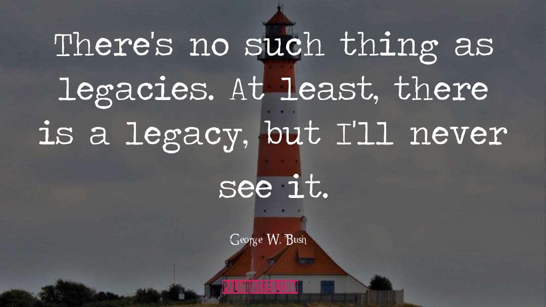 Legacies quotes by George W. Bush