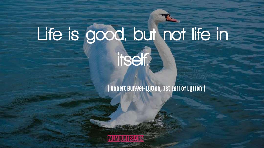 Life Is Good quotes by Robert Bulwer-Lytton, 1st Earl Of Lytton