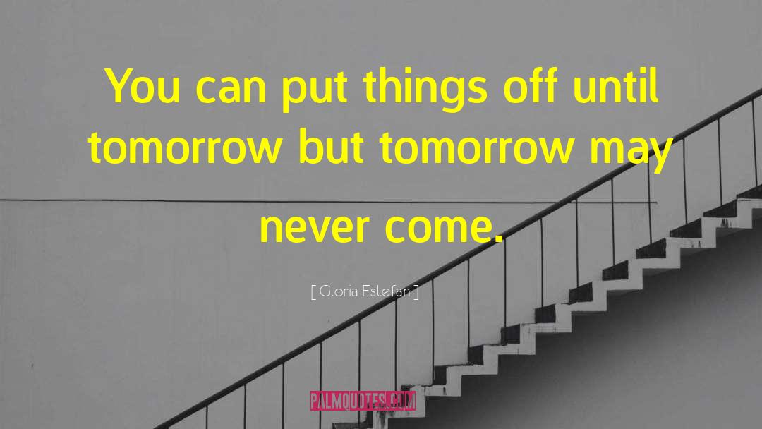 Live For Today Because Tomorrow May Never Come quotes by Gloria Estefan