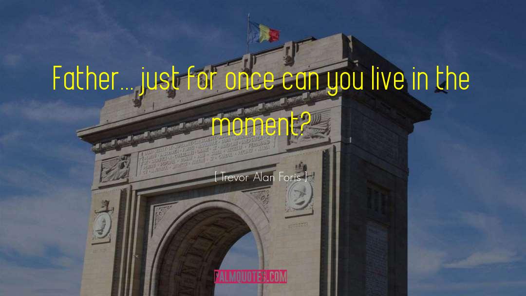 Live In The Moment quotes by Trevor Alan Foris