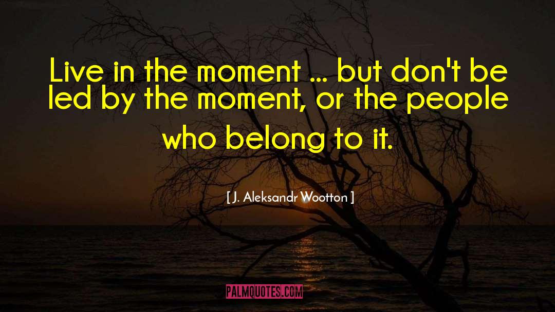 Living In The Moment quotes by J. Aleksandr Wootton