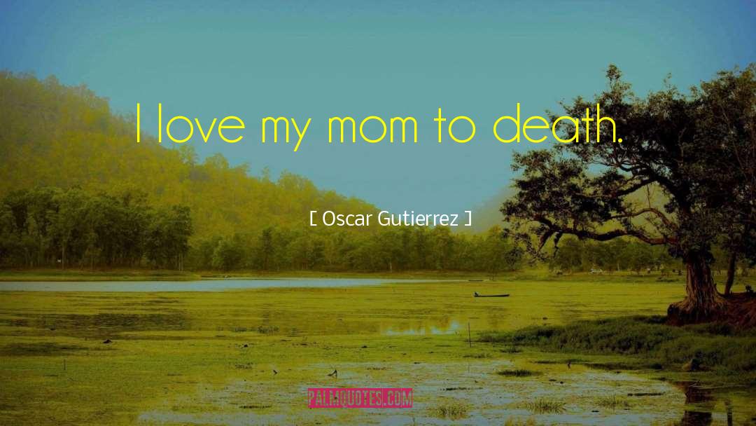 Love My Mom quotes by Oscar Gutierrez