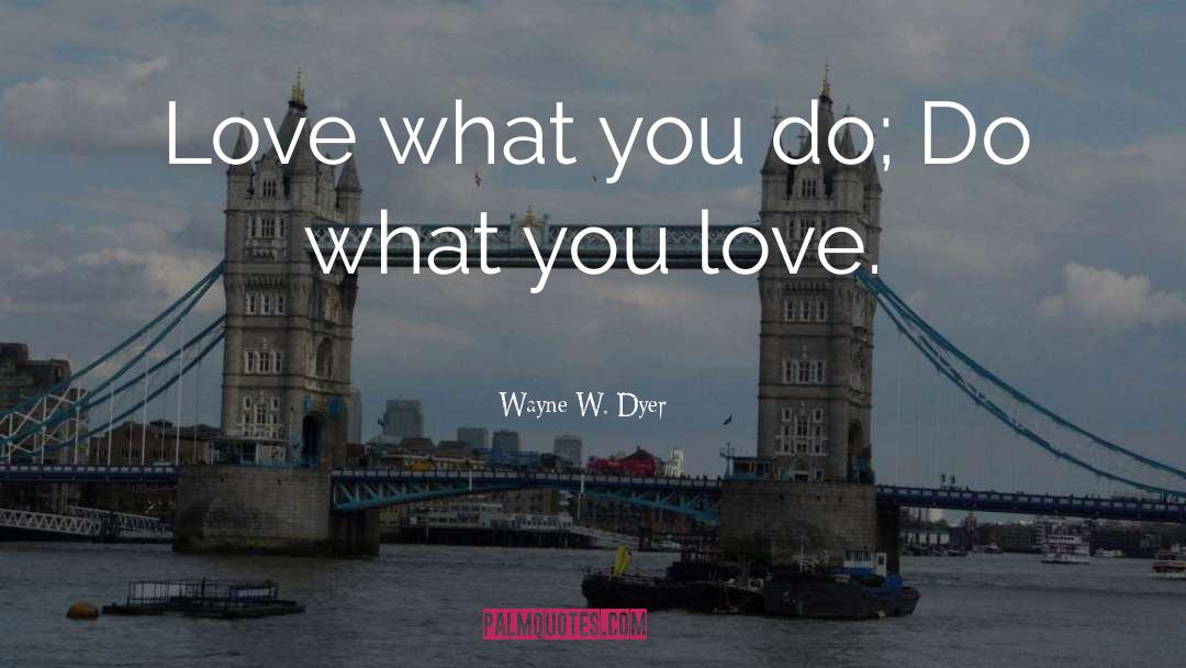 Love What You Do quotes by Wayne W. Dyer