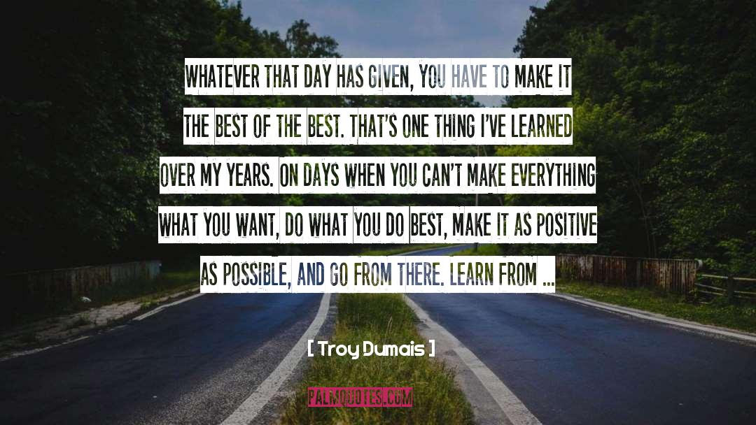 Make The Best Of Your Day quotes by Troy Dumais