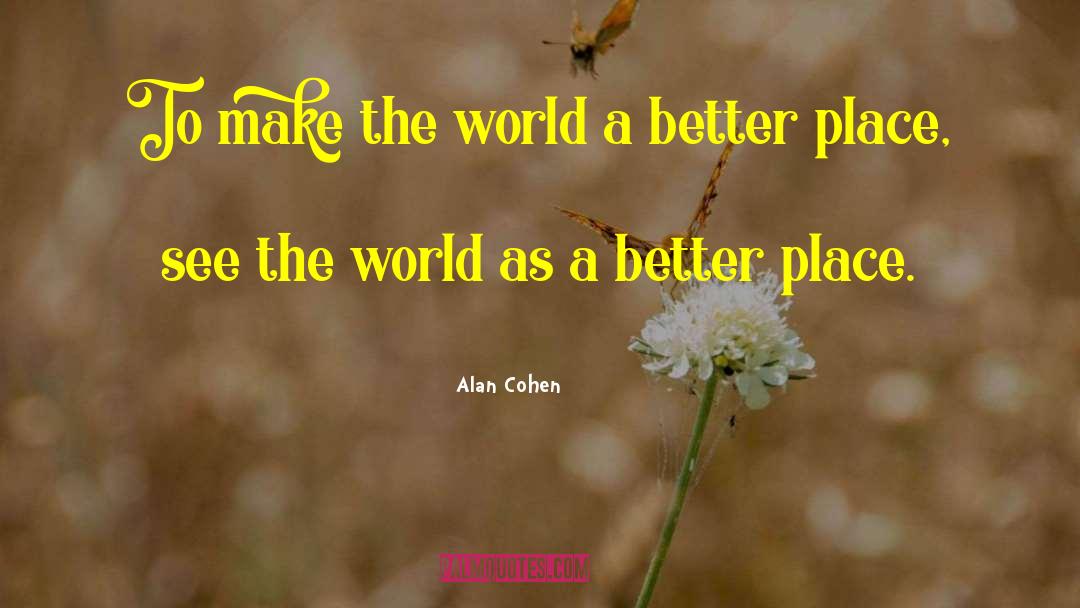 Make The World A Better Place quotes by Alan Cohen
