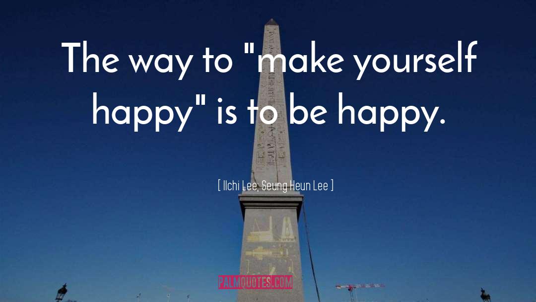 Make Yourself Happy quotes by Ilchi Lee; Seung Heun Lee