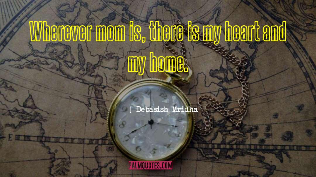 Mom Is My Heart And Home quotes by Debasish Mridha