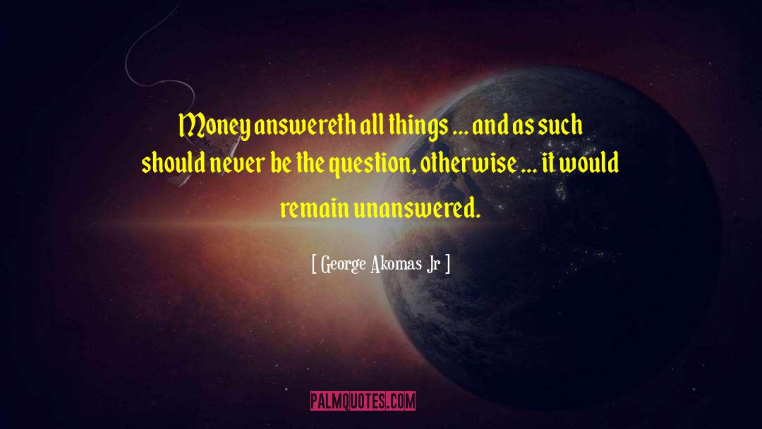 Money Answereth All Things Money quotes by George Akomas Jr