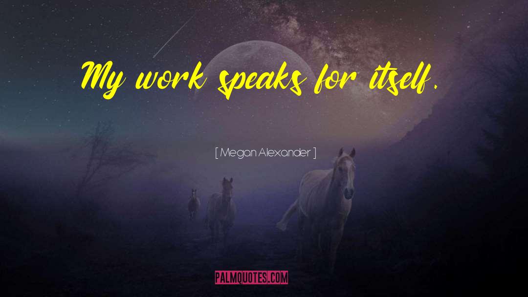 My Work Speaks For Itself quotes by Megan Alexander