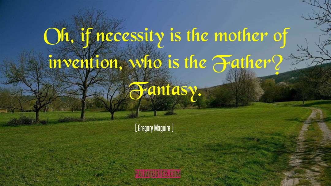 Necessity Is The Mother Of Invention quotes by Gregory Maguire