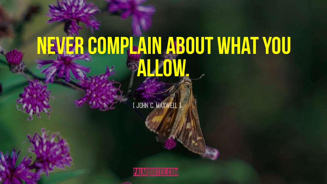 Never Complain quotes by John C. Maxwell