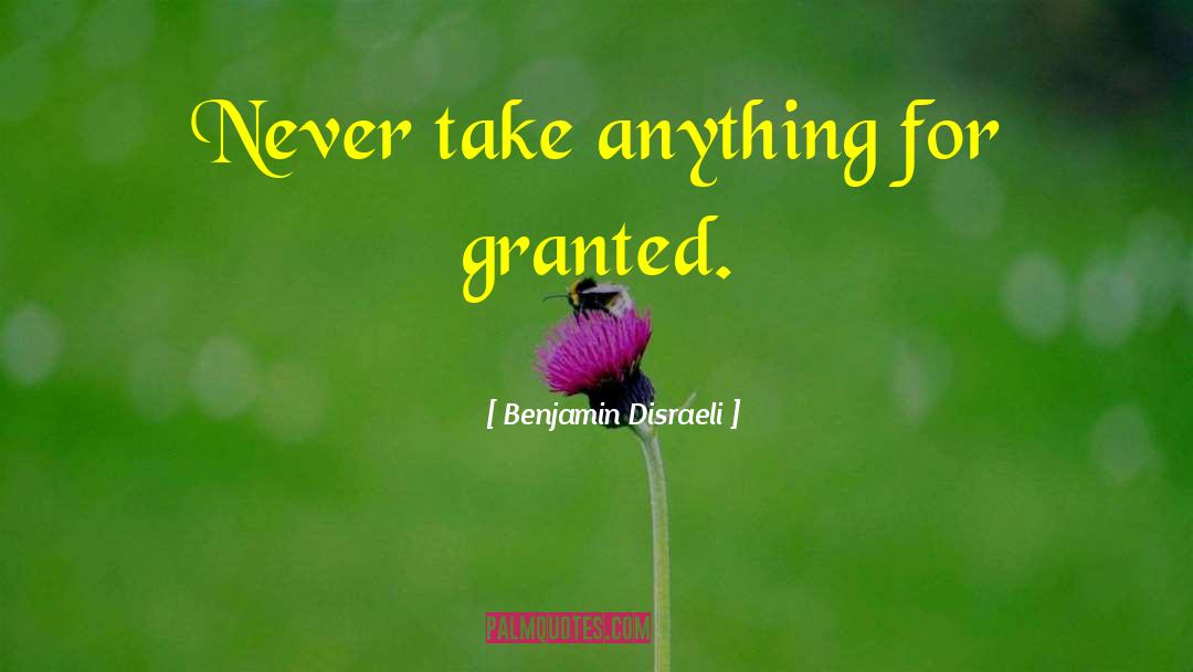 Never Take Anything For Granted quotes by Benjamin Disraeli