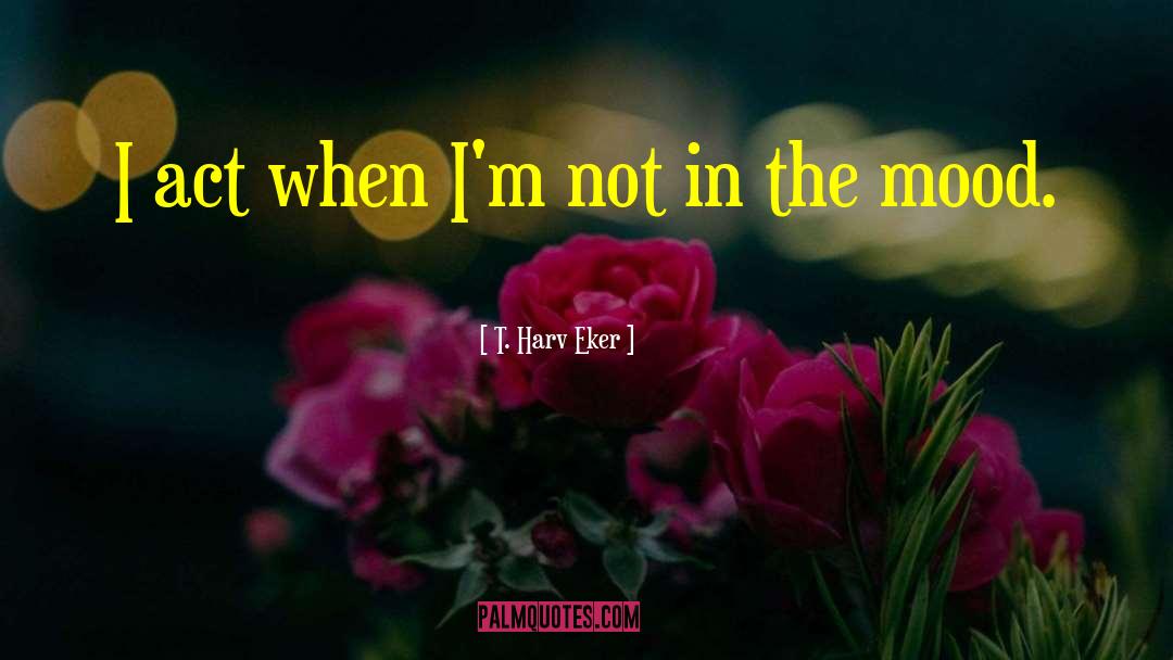 Not In The Mood quotes by T. Harv Eker