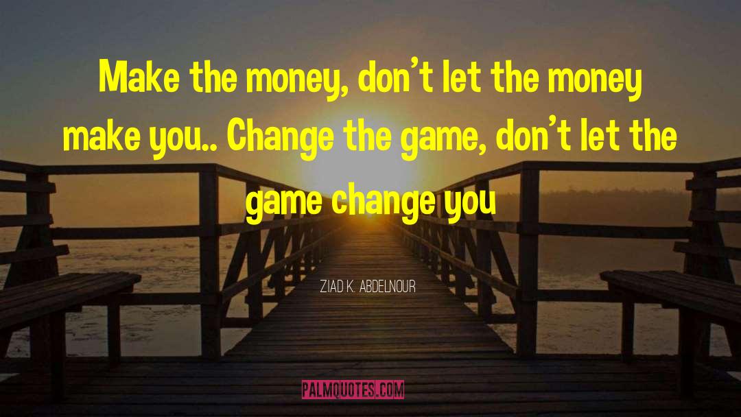 Not Letting Money Change You quotes by Ziad K. Abdelnour