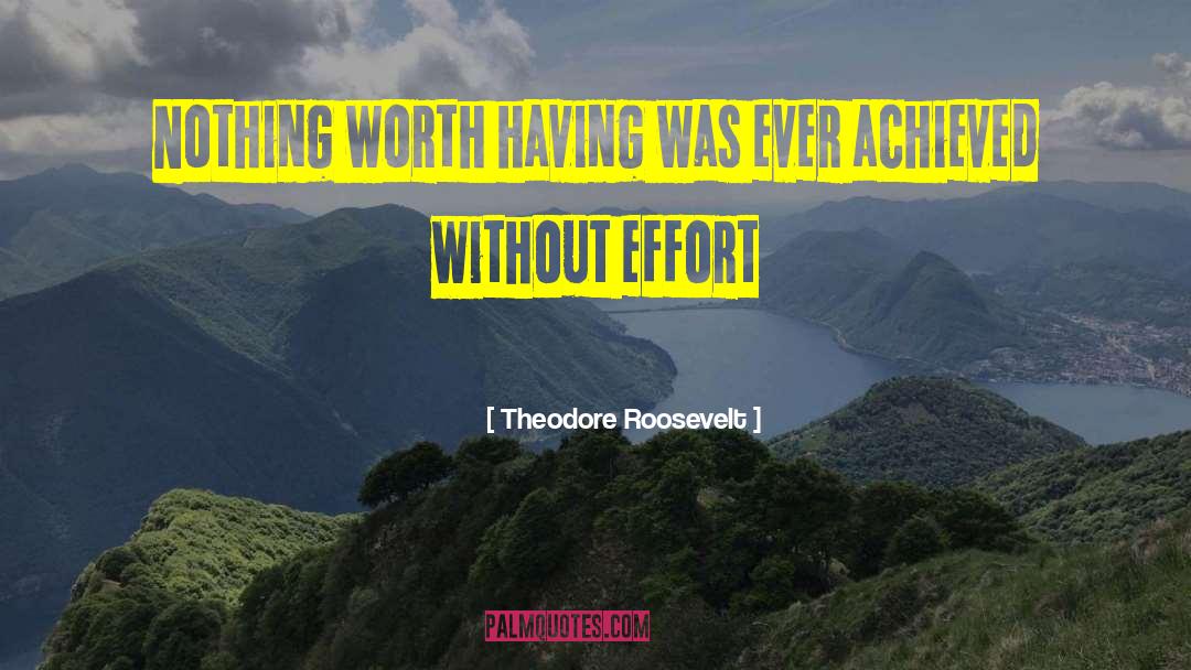 Nothing Worth Having Comes Easy quotes by Theodore Roosevelt