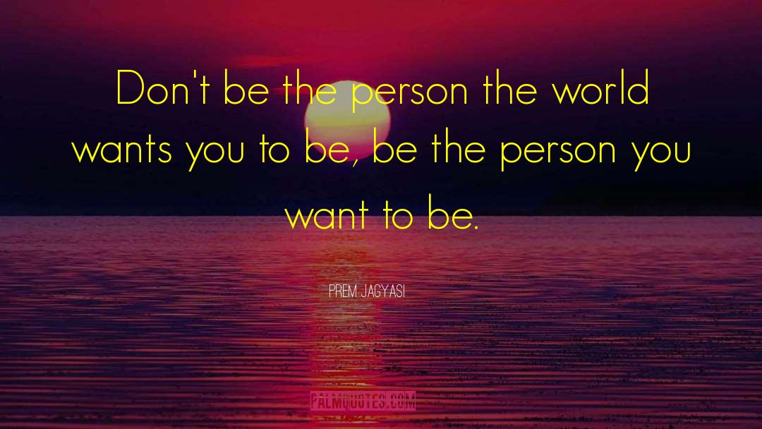 Person You Want To Be quotes by Prem Jagyasi