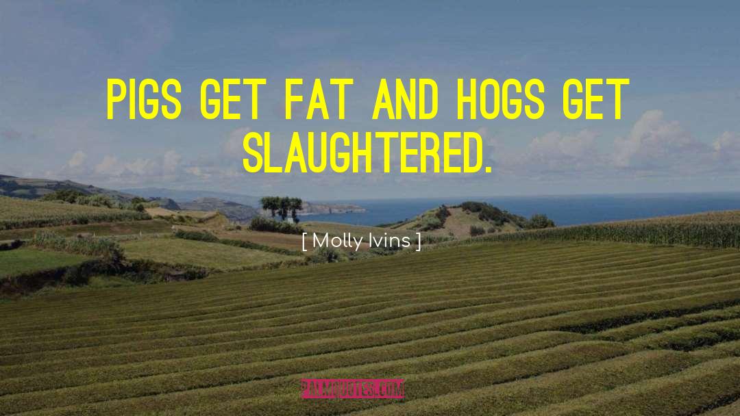 Pigs Get Slaughtered Quote quotes by Molly Ivins